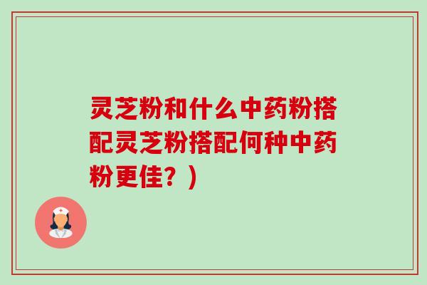 灵芝粉和什么中药粉搭配灵芝粉搭配何种中药粉更佳?)-第1张图片-卓越灵芝孢子粉 灵芝粉和什么中药粉搭配灵芝粉搭配何种中药粉更佳?)-第1张图片-卓越灵芝孢子粉