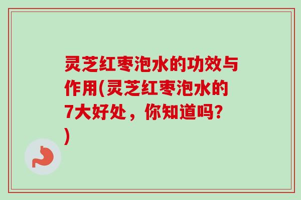 灵芝红枣泡水的功效与作用(灵芝红枣泡水的7大好处,你知道吗?)-第1张图片-卓越灵芝孢子粉 灵芝红枣泡水的功效与作用(灵芝红枣泡水的7大好处,你知道吗?)-第1张图片-卓越灵芝孢子粉