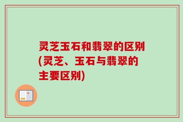 灵芝玉石和翡翠的区别(灵芝、玉石与翡翠的主要区别)-第1张图片-卓越灵芝孢子粉 灵芝玉石和翡翠的区别(灵芝、玉石与翡翠的主要区别)-第1张图片-卓越灵芝孢子粉