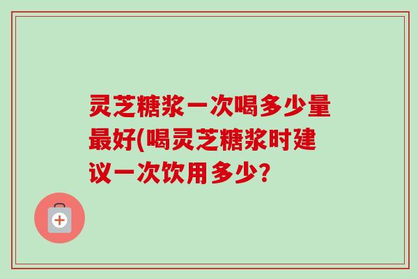 灵芝糖浆一次喝多少量最好(喝灵芝糖浆时建议一次饮用多少?-第1张图片-卓越灵芝孢子粉 灵芝糖浆一次喝多少量最好(喝灵芝糖浆时建议一次饮用多少?-第1张图片-卓越灵芝孢子粉