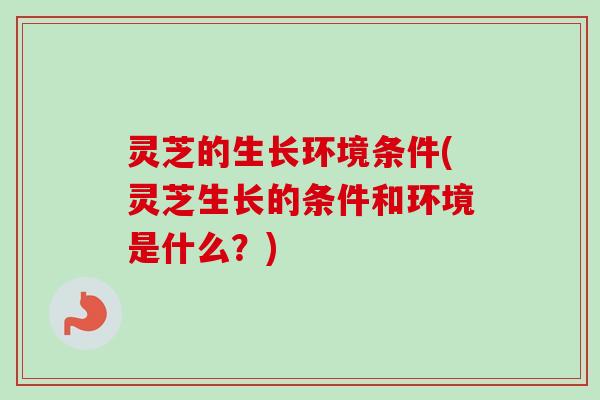 灵芝的生长环境条件(灵芝生长的条件和环境是什么？)-第1张图片-卓越灵芝孢子粉