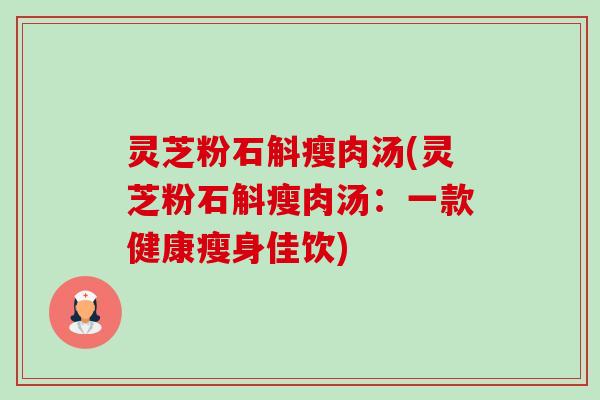 灵芝粉石斛瘦肉汤(灵芝粉石斛瘦肉汤：一款健康瘦身佳饮)-第1张图片-卓越灵芝孢子粉