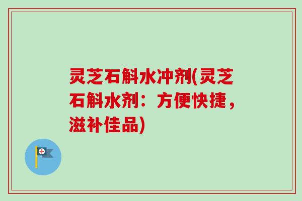 灵芝石斛水冲剂(灵芝石斛水剂:方便快捷,滋补佳品)-第1张图片-卓越灵芝孢子粉 灵芝石斛水冲剂(灵芝石斛水剂:方便快捷,滋补佳品)-第1张图片-卓越灵芝孢子粉