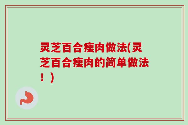 灵芝百合瘦肉做法(灵芝百合瘦肉的简单做法！)-第1张图片-卓越灵芝孢子粉