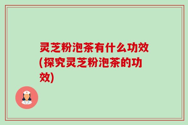 灵芝粉泡茶有什么功效(探究灵芝粉泡茶的功效)-第1张图片-卓越灵芝孢子粉 灵芝粉泡茶有什么功效(探究灵芝粉泡茶的功效)-第1张图片-卓越灵芝孢子粉