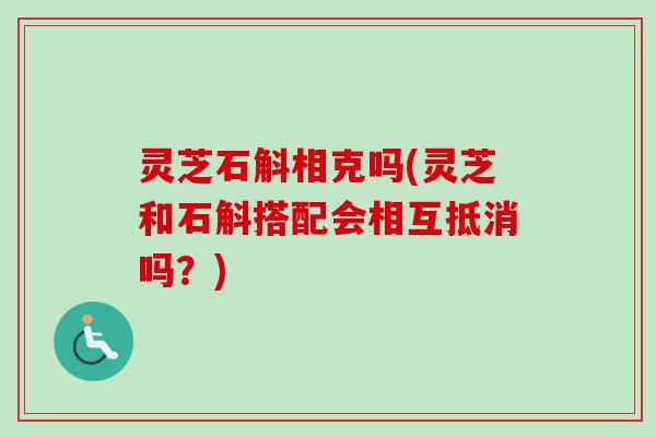 灵芝石斛相克吗(灵芝和石斛搭配会相互抵消吗?)-第1张图片-卓越灵芝孢子粉 灵芝石斛相克吗(灵芝和石斛搭配会相互抵消吗?)-第1张图片-卓越灵芝孢子粉
