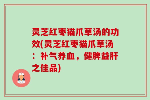 灵芝红枣猫爪草汤的功效(灵芝红枣猫爪草汤：补气养血，健脾益肝之佳品)-第1张图片-卓越灵芝孢子粉