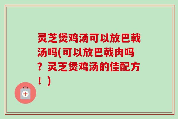 灵芝煲鸡汤可以放巴戟汤吗(可以放巴戟肉吗?灵芝煲鸡汤的佳配方!)-第1张图片-卓越灵芝孢子粉 灵芝煲鸡汤可以放巴戟汤吗(可以放巴戟肉吗?灵芝煲鸡汤的佳配方!)-第1张图片-卓越灵芝孢子粉