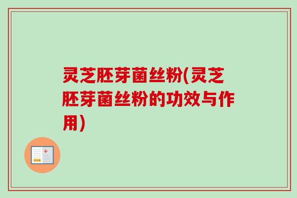 灵芝胚芽菌丝粉(灵芝胚芽菌丝粉的功效与作用)-第1张图片-卓越灵芝孢子粉 灵芝胚芽菌丝粉(灵芝胚芽菌丝粉的功效与作用)-第1张图片-卓越灵芝孢子粉