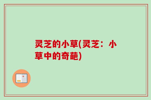 灵芝的小草(灵芝:小草中的奇葩)-第1张图片-卓越灵芝孢子粉 灵芝的小草(灵芝:小草中的奇葩)-第1张图片-卓越灵芝孢子粉