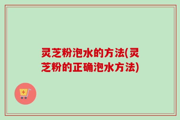 灵芝粉泡水的方法(灵芝粉的正确泡水方法)-第1张图片-卓越灵芝孢子粉 灵芝粉泡水的方法(灵芝粉的正确泡水方法)-第1张图片-卓越灵芝孢子粉