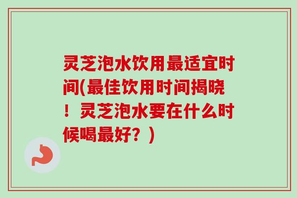灵芝泡水饮用最适宜时间(最佳饮用时间揭晓!灵芝泡水要在什么时候喝最好?)-第1张图片-卓越灵芝孢子粉 灵芝泡水饮用最适宜时间(最佳饮用时间揭晓!灵芝泡水要在什么时候喝最好?)-第1张图片-卓越灵芝孢子粉