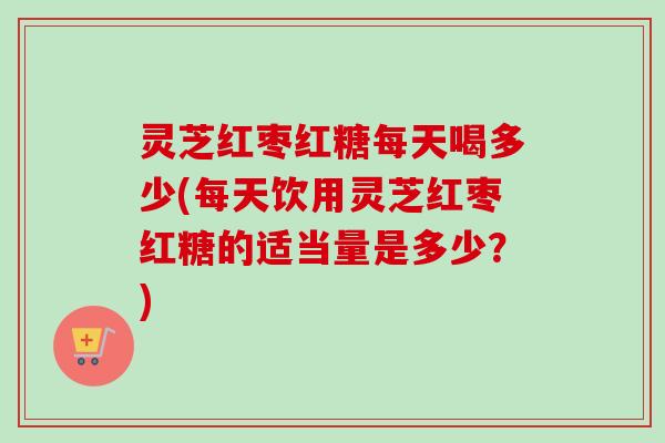 灵芝红枣红糖每天喝多少(每天饮用灵芝红枣红糖的适当量是多少？)-第1张图片-卓越灵芝孢子粉