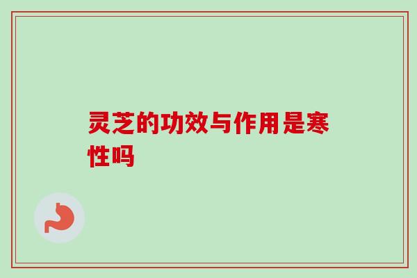灵芝的功效与作用是寒性吗-第1张图片-卓越灵芝孢子粉 灵芝的功效与作用是寒性吗-第1张图片-卓越灵芝孢子粉