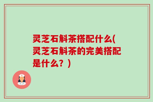 灵芝石斛茶搭配什么(灵芝石斛茶的完美搭配是什么?)-第1张图片-卓越灵芝孢子粉 灵芝石斛茶搭配什么(灵芝石斛茶的完美搭配是什么?)-第1张图片-卓越灵芝孢子粉