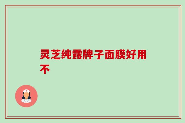 灵芝纯露牌子面膜好用不-第1张图片-卓越灵芝孢子粉 灵芝纯露牌子面膜好用不-第1张图片-卓越灵芝孢子粉