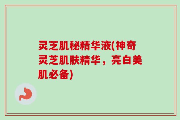 灵芝肌秘精华液(神奇灵芝肌肤精华,亮白美肌必备)-第1张图片-卓越灵芝孢子粉 灵芝肌秘精华液(神奇灵芝肌肤精华,亮白美肌必备)-第1张图片-卓越灵芝孢子粉