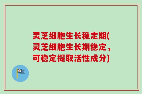 灵芝细胞生长稳定期(灵芝细胞生长期稳定，可稳定提取活性成分)-第1张图片-卓越灵芝孢子粉