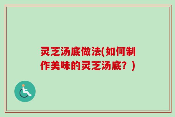 灵芝汤底做法(如何制作美味的灵芝汤底?)-第1张图片-卓越灵芝孢子粉 灵芝汤底做法(如何制作美味的灵芝汤底?)-第1张图片-卓越灵芝孢子粉