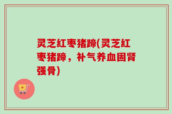 灵芝红枣猪蹄(灵芝红枣猪蹄,补气养血固肾强骨)-第1张图片-卓越灵芝孢子粉 灵芝红枣猪蹄(灵芝红枣猪蹄,补气养血固肾强骨)-第1张图片-卓越灵芝孢子粉