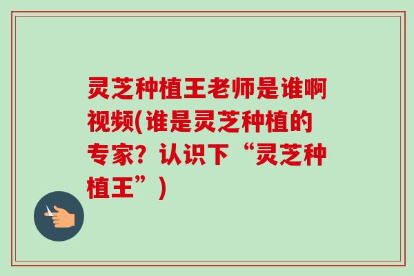 灵芝种植王老师是谁啊视频(谁是灵芝种植的专家?认识下“灵芝种植王”)-第1张图片-卓越灵芝孢子粉 灵芝种植王老师是谁啊视频(谁是灵芝种植的专家?认识下“灵芝种植王”)-第1张图片-卓越灵芝孢子粉