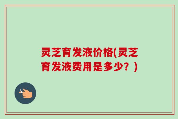 灵芝育发液价格(灵芝育发液费用是多少?)-第1张图片-卓越灵芝孢子粉 灵芝育发液价格(灵芝育发液费用是多少?)-第1张图片-卓越灵芝孢子粉