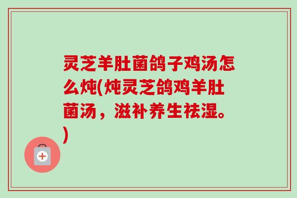 灵芝羊肚菌鸽子鸡汤怎么炖(炖灵芝鸽鸡羊肚菌汤，滋补养生祛湿。)-第1张图片-卓越灵芝孢子粉