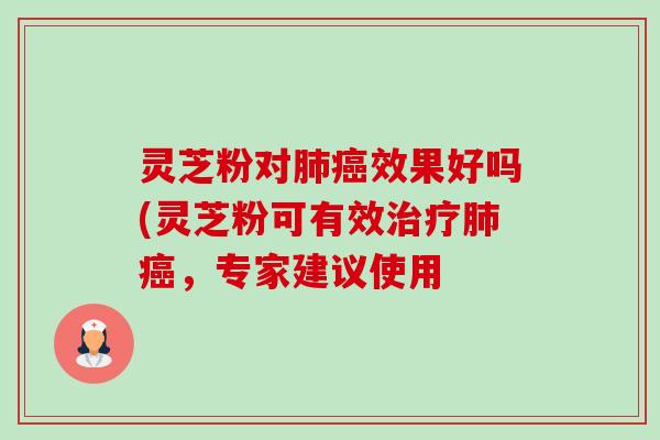 灵芝粉对肺癌效果好吗(灵芝粉可有效治疗肺癌，专家建议使用-第1张图片-卓越灵芝孢子粉