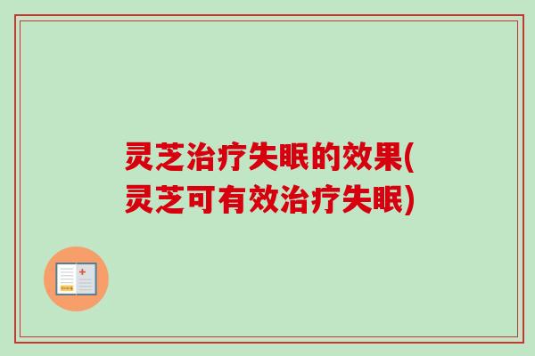 灵芝治疗失眠的效果(灵芝可有效治疗失眠)-第1张图片-卓越灵芝孢子粉 灵芝治疗失眠的效果(灵芝可有效治疗失眠)-第1张图片-卓越灵芝孢子粉