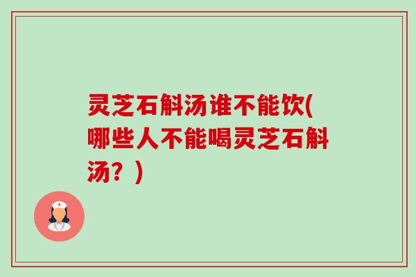 灵芝石斛汤谁不能饮(哪些人不能喝灵芝石斛汤？)-第1张图片-卓越灵芝孢子粉
