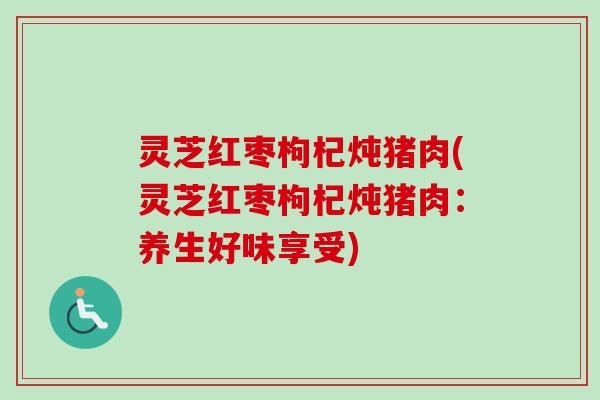 灵芝红枣枸杞炖猪肉(灵芝红枣枸杞炖猪肉:养生好味享受)-第1张图片-卓越灵芝孢子粉 灵芝红枣枸杞炖猪肉(灵芝红枣枸杞炖猪肉:养生好味享受)-第1张图片-卓越灵芝孢子粉