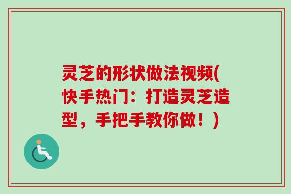 灵芝的形状做法视频(快手热门:打造灵芝造型,手把手教你做!)-第1张图片-卓越灵芝孢子粉 灵芝的形状做法视频(快手热门:打造灵芝造型,手把手教你做!)-第1张图片-卓越灵芝孢子粉