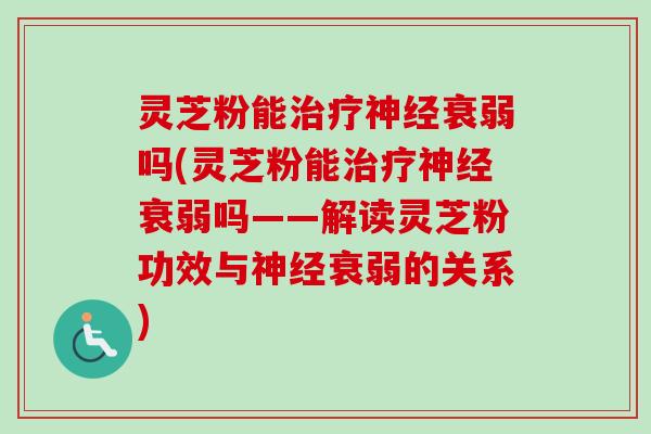 灵芝粉能治疗神经衰弱吗(灵芝粉能治疗神经衰弱吗——解读灵芝粉功效与神经衰弱的关系)-第1张图片-卓越灵芝孢子粉 灵芝粉能治疗神经衰弱吗(灵芝粉能治疗神经衰弱吗——解读灵芝粉功效与神经衰弱的关系)-第1张图片-卓越灵芝孢子粉