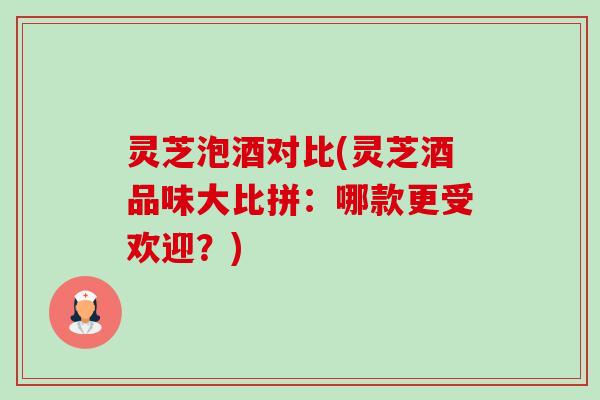 灵芝泡酒对比(灵芝酒品味大比拼：哪款更受欢迎？)-第1张图片-卓越灵芝孢子粉