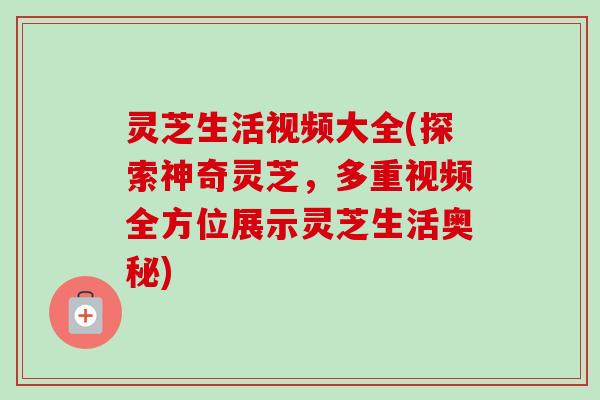 灵芝生活视频大全(探索神奇灵芝，多重视频全方位展示灵芝生活奥秘)-第1张图片-卓越灵芝孢子粉