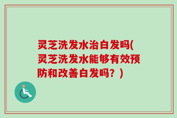 灵芝洗发水治白发吗(灵芝洗发水能够有效预防和改善白发吗?)-第1张图片-卓越灵芝孢子粉 灵芝洗发水治白发吗(灵芝洗发水能够有效预防和改善白发吗?)-第1张图片-卓越灵芝孢子粉