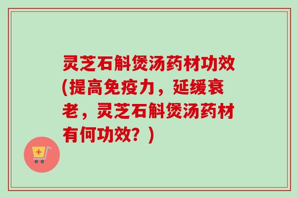 灵芝石斛煲汤药材功效(提高免疫力,延缓衰老,灵芝石斛煲汤药材有何功效?)-第1张图片-卓越灵芝孢子粉 灵芝石斛煲汤药材功效(提高免疫力,延缓衰老,灵芝石斛煲汤药材有何功效?)-第1张图片-卓越灵芝孢子粉