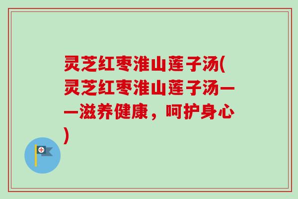 灵芝红枣淮山莲子汤(灵芝红枣淮山莲子汤——滋养健康，呵护身心)-第1张图片-卓越灵芝孢子粉