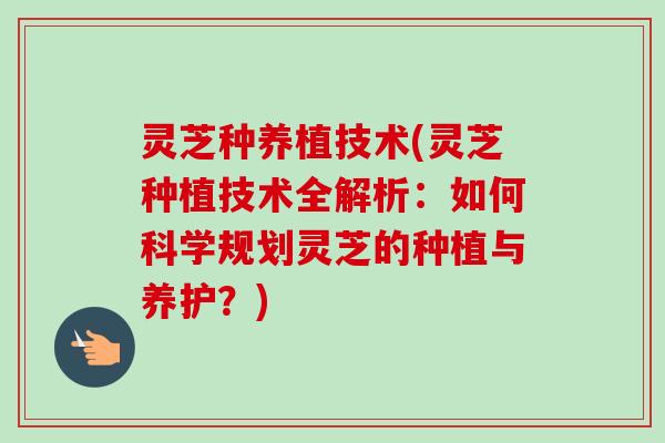 灵芝种养植技术(灵芝种植技术全解析:如何科学规划灵芝的种植与养护?)-第1张图片-卓越灵芝孢子粉 灵芝种养植技术(灵芝种植技术全解析:如何科学规划灵芝的种植与养护?)-第1张图片-卓越灵芝孢子粉