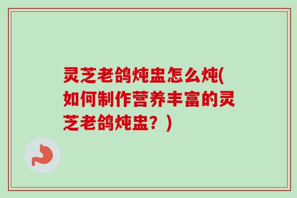 灵芝老鸽炖盅怎么炖(如何制作营养丰富的灵芝老鸽炖盅?)-第1张图片-卓越灵芝孢子粉 灵芝老鸽炖盅怎么炖(如何制作营养丰富的灵芝老鸽炖盅?)-第1张图片-卓越灵芝孢子粉