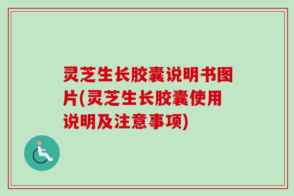 灵芝生长胶囊说明书图片(灵芝生长胶囊使用说明及注意事项)-第1张图片-卓越灵芝孢子粉 灵芝生长胶囊说明书图片(灵芝生长胶囊使用说明及注意事项)-第1张图片-卓越灵芝孢子粉