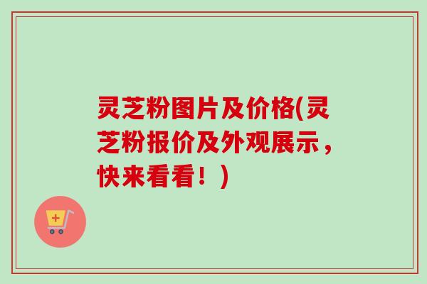 灵芝粉图片及价格(灵芝粉报价及外观展示,快来看看!)-第1张图片-卓越灵芝孢子粉 灵芝粉图片及价格(灵芝粉报价及外观展示,快来看看!)-第1张图片-卓越灵芝孢子粉