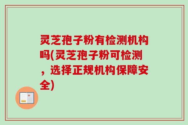 灵芝孢子粉有检测机构吗(灵芝孢子粉可检测,选择正规机构保障安全)-第1张图片-卓越灵芝孢子粉 灵芝孢子粉有检测机构吗(灵芝孢子粉可检测,选择正规机构保障安全)-第1张图片-卓越灵芝孢子粉