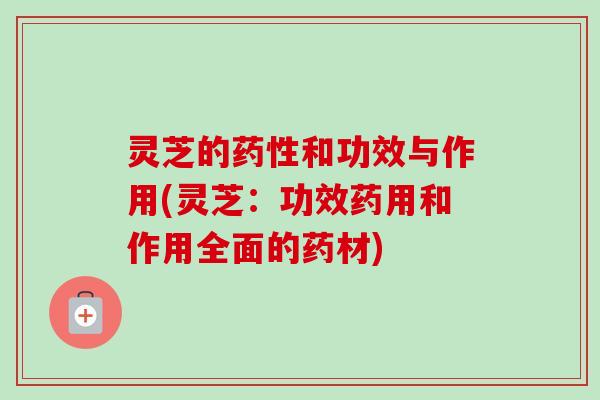 灵芝的药性和功效与作用(灵芝:功效药用和作用全面的药材)-第1张图片-卓越灵芝孢子粉 灵芝的药性和功效与作用(灵芝:功效药用和作用全面的药材)-第1张图片-卓越灵芝孢子粉