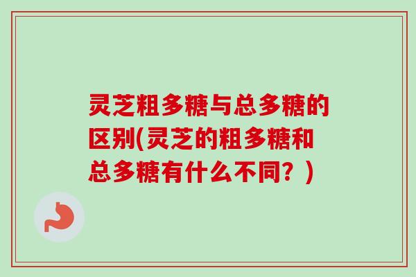 灵芝粗多糖与总多糖的区别(灵芝的粗多糖和总多糖有什么不同?)-第1张图片-卓越灵芝孢子粉 灵芝粗多糖与总多糖的区别(灵芝的粗多糖和总多糖有什么不同?)-第1张图片-卓越灵芝孢子粉