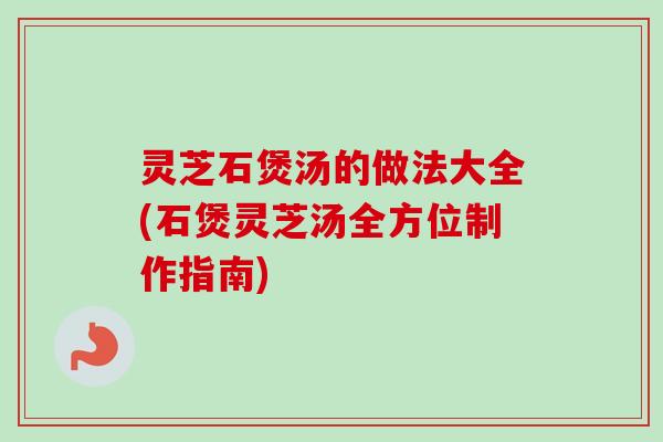 灵芝石煲汤的做法大全(石煲灵芝汤全方位制作指南)-第1张图片-卓越灵芝孢子粉