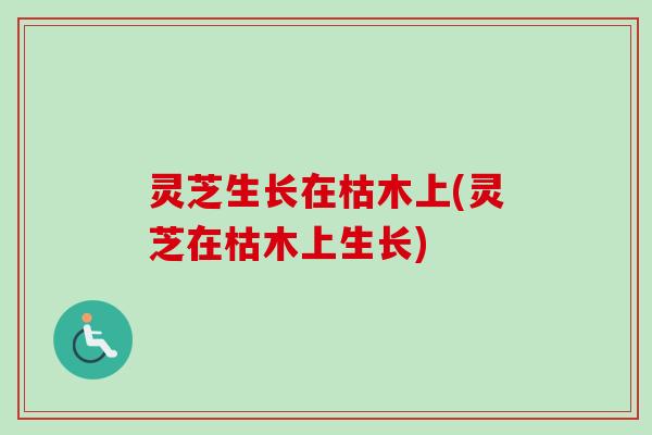 灵芝生长在枯木上(灵芝在枯木上生长)-第1张图片-卓越灵芝孢子粉 灵芝生长在枯木上(灵芝在枯木上生长)-第1张图片-卓越灵芝孢子粉