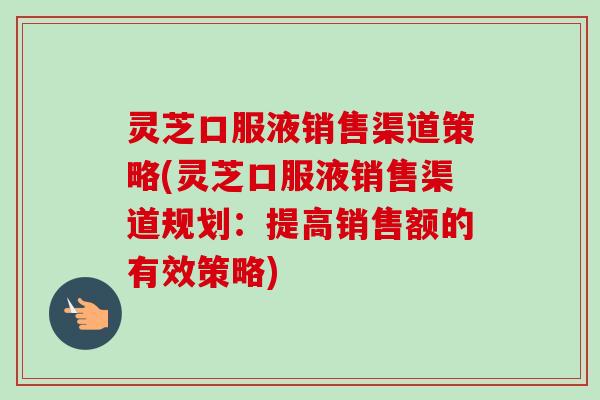 灵芝口服液销售渠道策略(灵芝口服液销售渠道规划：提高销售额的有效策略)-第1张图片-卓越灵芝孢子粉