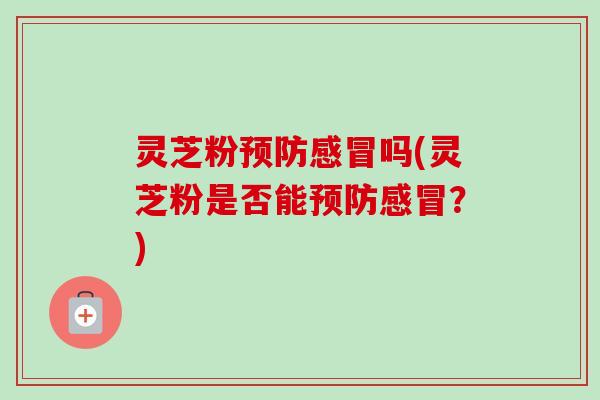 灵芝粉预防感冒吗(灵芝粉是否能预防感冒?)-第1张图片-卓越灵芝孢子粉 灵芝粉预防感冒吗(灵芝粉是否能预防感冒?)-第1张图片-卓越灵芝孢子粉