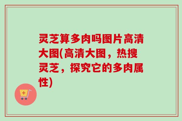 灵芝算多肉吗图片高清大图(高清大图,热搜灵芝,探究它的多肉属性)-第1张图片-卓越灵芝孢子粉 灵芝算多肉吗图片高清大图(高清大图,热搜灵芝,探究它的多肉属性)-第1张图片-卓越灵芝孢子粉